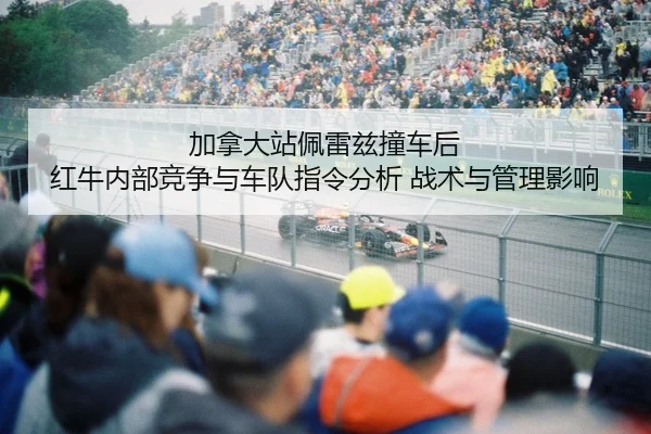 加拿大站佩雷兹撞车后 红牛内部竞争与车队指令分析 战术与管理影响