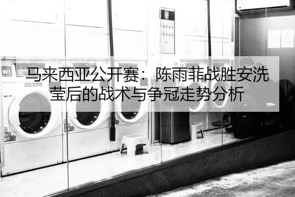 马来西亚公开赛：陈雨菲战胜安洗莹后的战术与争冠走势分析
