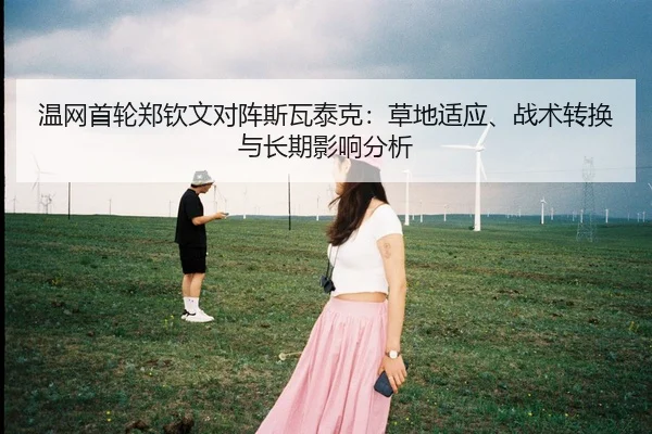 温网首轮郑钦文对阵斯瓦泰克：草地适应、战术转换与长期影响分析
