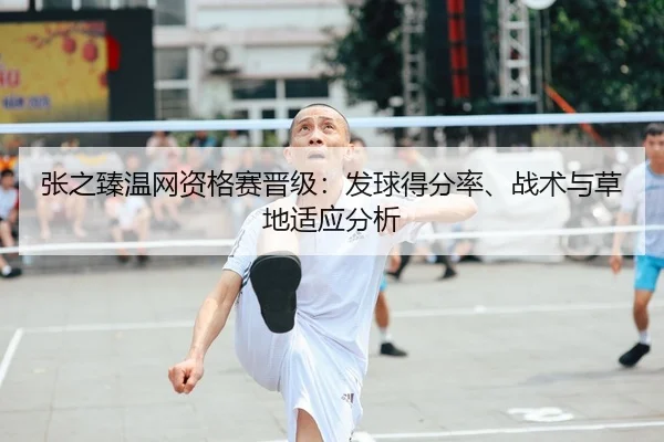 张之臻温网资格赛晋级：发球得分率、战术与草地适应分析