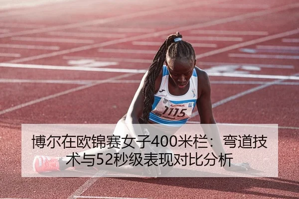 博尔在欧锦赛女子400米栏：弯道技术与52秒级表现对比分析