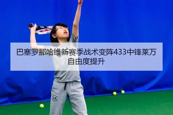 巴塞罗那哈维新赛季战术变阵433中锋莱万自由度提升