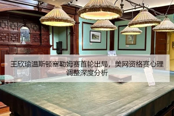 王欣瑜温斯顿塞勒姆赛首轮出局，美网资格赛心理调整深度分析